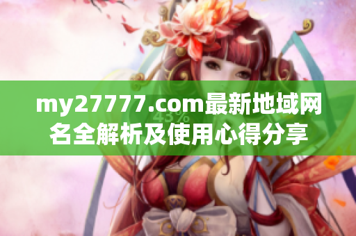 my27777.com最新地域网名全解析及使用心得分享