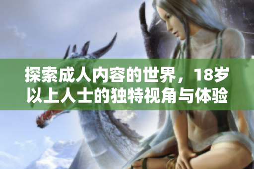 探索成人内容的世界，18岁以上人士的独特视角与体验分享