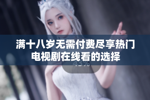 满十八岁无需付费尽享热门电视剧在线看的选择