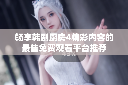 畅享韩剧厨房4精彩内容的最佳免费观看平台推荐