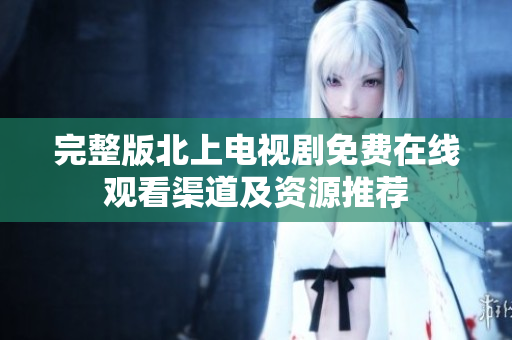 完整版北上电视剧免费在线观看渠道及资源推荐