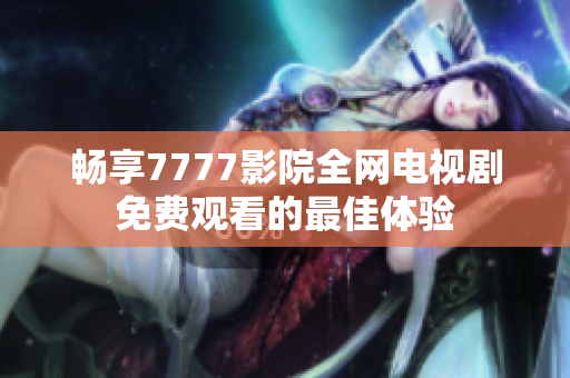 畅享7777影院全网电视剧免费观看的最佳体验