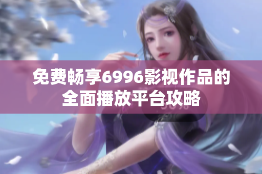 免费畅享6996影视作品的全面播放平台攻略