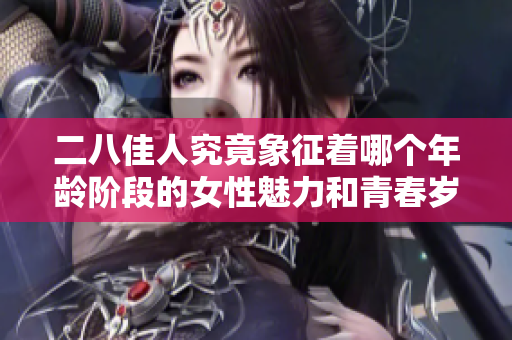 二八佳人究竟象征着哪个年龄阶段的女性魅力和青春岁月