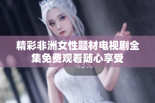 精彩非洲女性题材电视剧全集免费观看随心享受