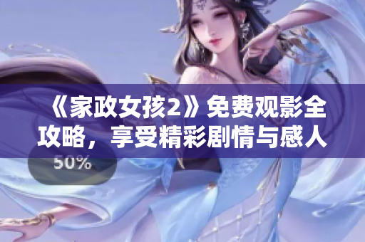 《家政女孩2》免费观影全攻略，享受精彩剧情与感人故事