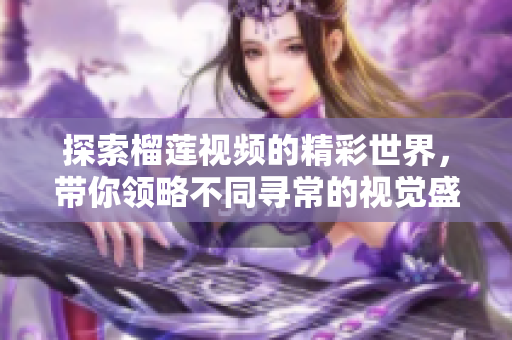 探索榴莲视频的精彩世界，带你领略不同寻常的视觉盛宴