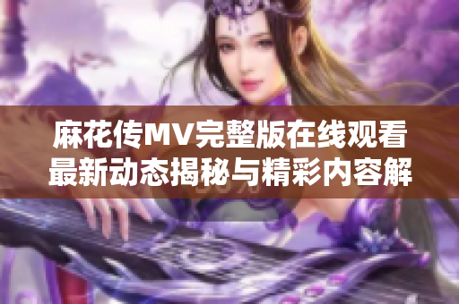 麻花传MV完整版在线观看最新动态揭秘与精彩内容解析