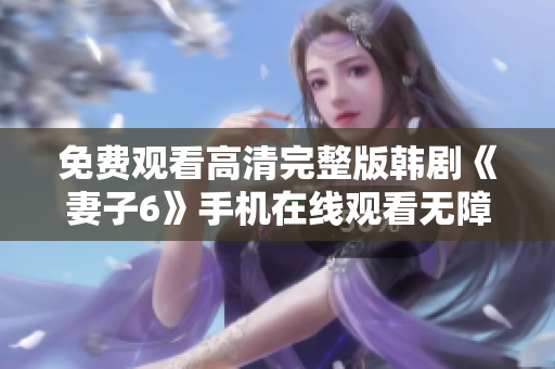 免费观看高清完整版韩剧《妻子6》手机在线观看无障碍体验