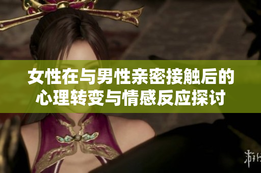 女性在与男性亲密接触后的心理转变与情感反应探讨