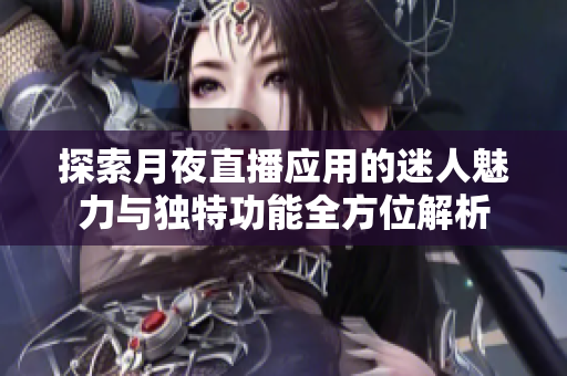 探索月夜直播应用的迷人魅力与独特功能全方位解析