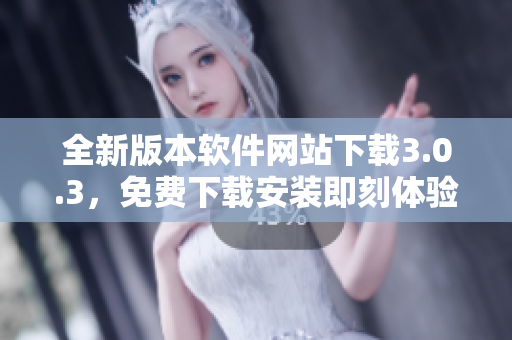 全新版本软件网站下载3.0.3，免费下载安装即刻体验新功能
