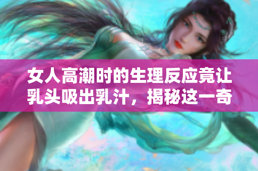 女人高潮时的生理反应竟让乳头吸出乳汁，揭秘这一奇妙现象