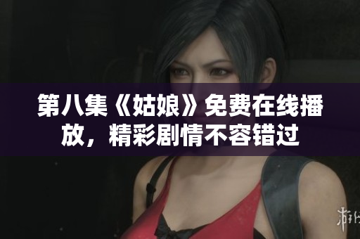 第八集《姑娘》免费在线播放，精彩剧情不容错过