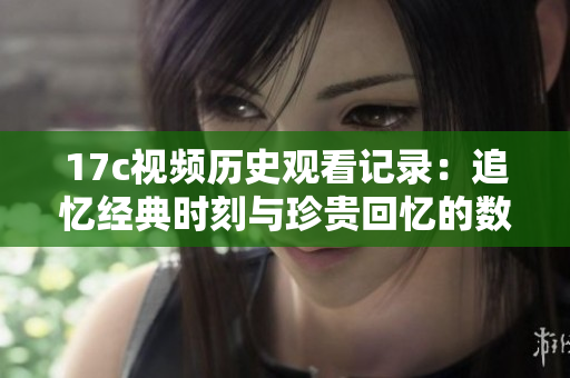 17c视频历史观看记录：追忆经典时刻与珍贵回忆的数字足迹