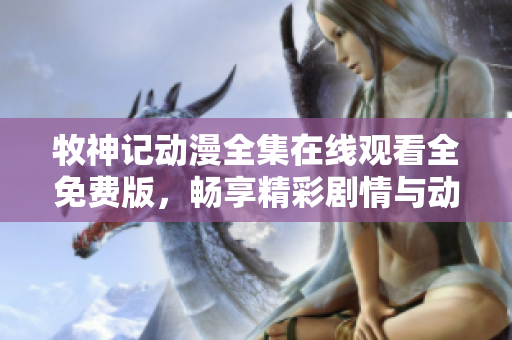 牧神记动漫全集在线观看全免费版，畅享精彩剧情与动画魅力