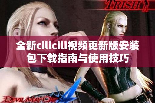 全新cilicili视频更新版安装包下载指南与使用技巧