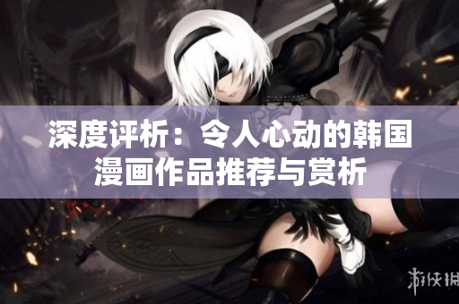 深度评析：令人心动的韩国漫画作品推荐与赏析