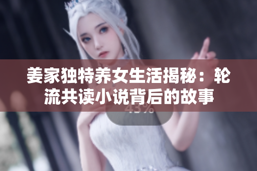 姜家独特养女生活揭秘：轮流共读小说背后的故事