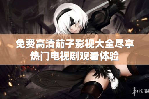 免费高清茄子影视大全尽享热门电视剧观看体验