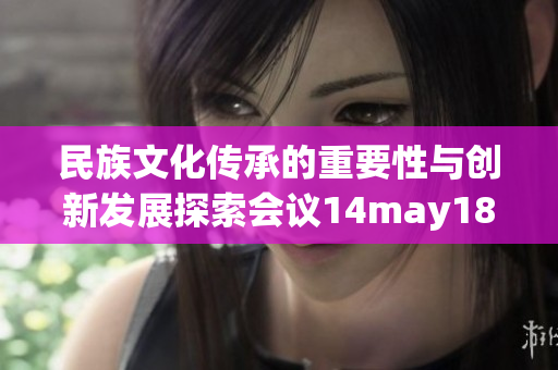 民族文化传承的重要性与创新发展探索会议14may18_xxxxxl56edu