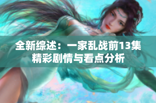 全新综述：一家乱战前13集精彩剧情与看点分析