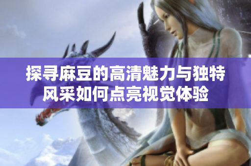探寻麻豆的高清魅力与独特风采如何点亮视觉体验