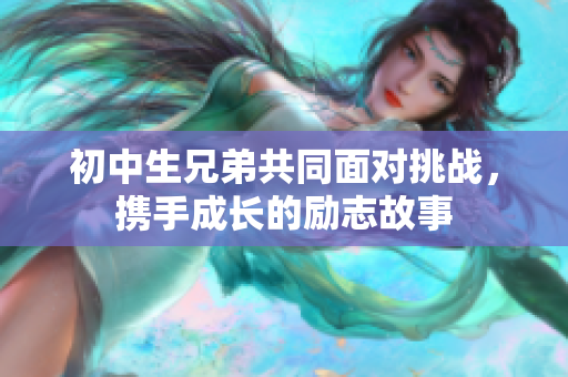 初中生兄弟共同面对挑战，携手成长的励志故事