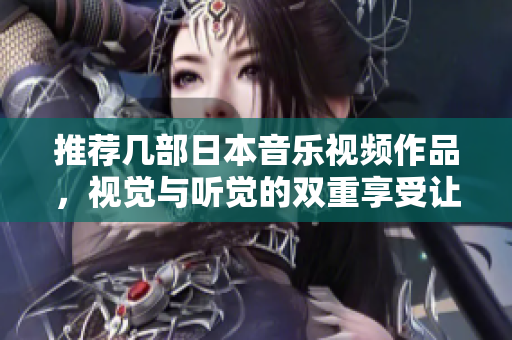 推荐几部日本音乐视频作品，视觉与听觉的双重享受让人沉醉。