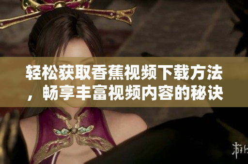 轻松获取香蕉视频下载方法，畅享丰富视频内容的秘诀揭秘