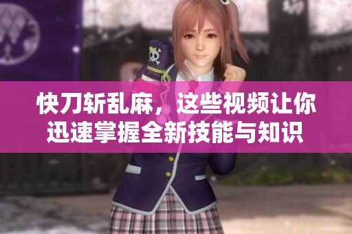 快刀斩乱麻，这些视频让你迅速掌握全新技能与知识