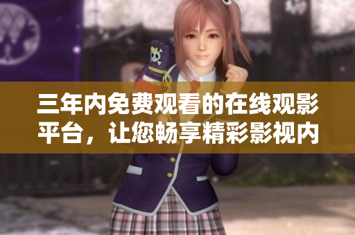 三年内免费观看的在线观影平台，让您畅享精彩影视内容