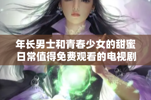 年长男士和青春少女的甜蜜日常值得免费观看的电视剧推荐