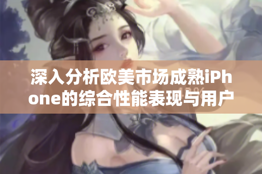 深入分析欧美市场成熟iPhone的综合性能表现与用户体验