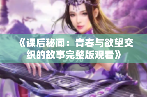《课后秘闻：青春与欲望交织的故事完整版观看》