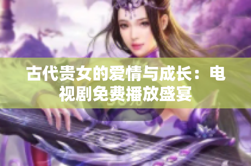 古代贵女的爱情与成长：电视剧免费播放盛宴