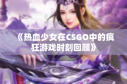 《热血少女在CSGO中的疯狂游戏时刻回顾》