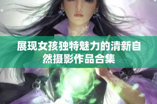 展现女孩独特魅力的清新自然摄影作品合集
