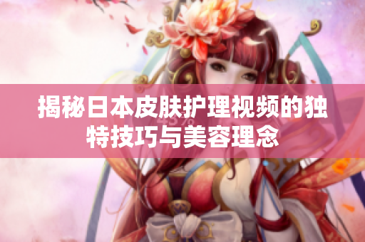 揭秘日本皮肤护理视频的独特技巧与美容理念