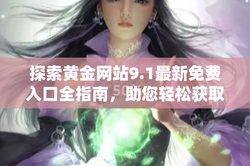 探索黄金网站9.1最新免费入口全指南，助您轻松获取丰富资源
