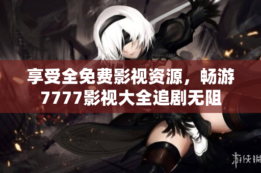 享受全免费影视资源，畅游7777影视大全追剧无阻