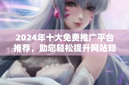 2024年十大免费推广平台推荐，助您轻松提升网站知名度与流量