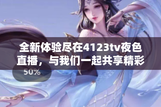 全新体验尽在4123tv夜色直播，与我们一起共享精彩夜晚内容