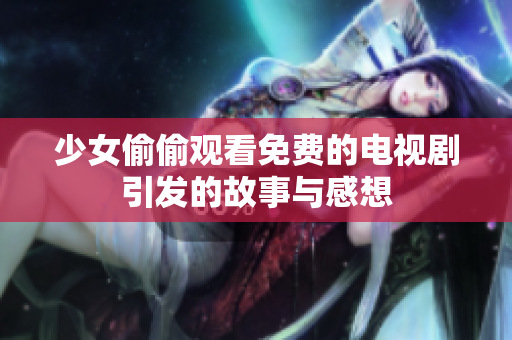 少女偷偷观看免费的电视剧引发的故事与感想