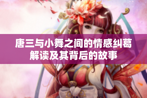 唐三与小舞之间的情感纠葛解读及其背后的故事