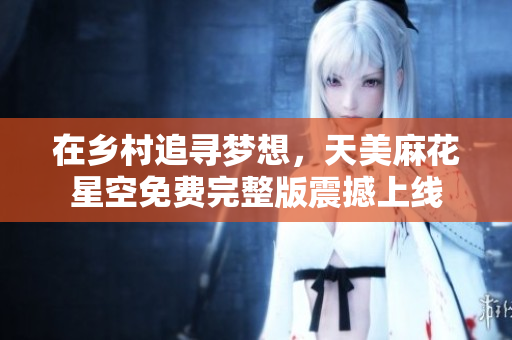 在乡村追寻梦想，天美麻花星空免费完整版震撼上线