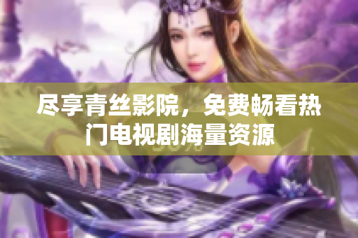 尽享青丝影院，免费畅看热门电视剧海量资源