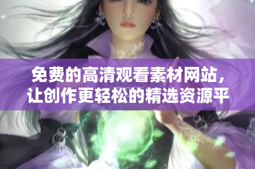 免费的高清观看素材网站，让创作更轻松的精选资源平台