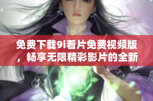 免费下载9i看片免费视频版，畅享无限精彩影片的全新体验