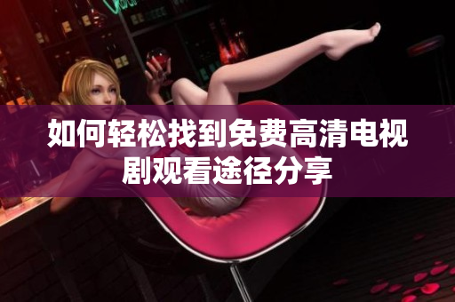 如何轻松找到免费高清电视剧观看途径分享